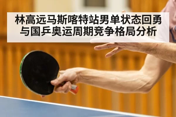 林高远马斯喀特站男单状态回勇与国乒奥运周期竞争格局分析（JSEsports）